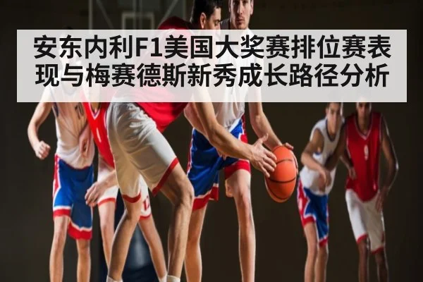 安东内利F1美国大奖赛排位赛表现与梅赛德斯新秀成长路径分析