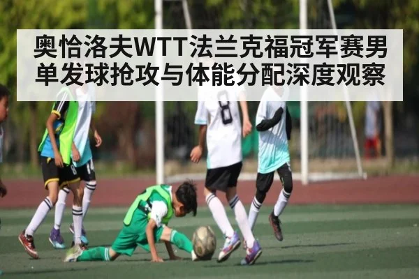 奥恰洛夫WTT法兰克福冠军赛男单发球抢攻与体能分配深度观察