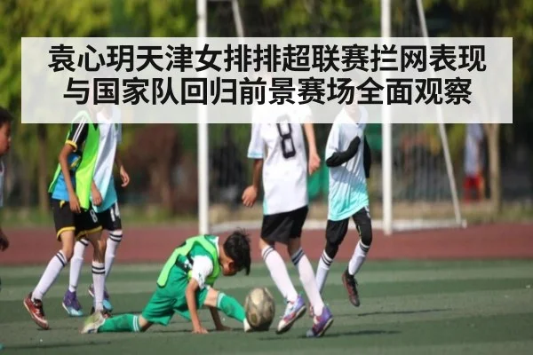 袁心玥天津女排排超联赛拦网表现与国家队回归前景赛场全面观察